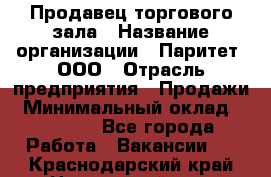 Продавец торгового зала › Название организации ­ Паритет, ООО › Отрасль предприятия ­ Продажи › Минимальный оклад ­ 24 000 - Все города Работа » Вакансии   . Краснодарский край,Новороссийск г.